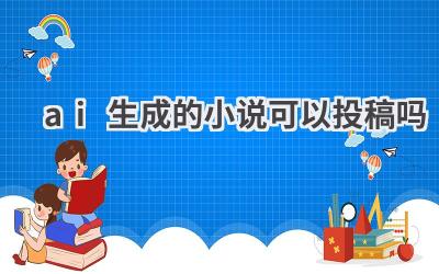AI生成的小说可以投稿吗？探讨AI创作的版权和发表