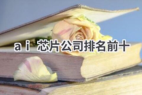 AI芯片公司排名前十：解读全球AI芯片市场